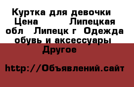 Куртка для девочки › Цена ­ 500 - Липецкая обл., Липецк г. Одежда, обувь и аксессуары » Другое   